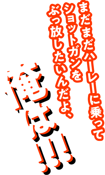 まだまだハーレーに乗って、ショットガンをぶっ放したいんだよ、俺は!!!